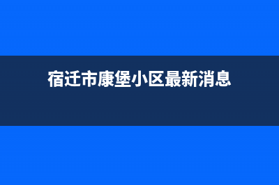 宿迁市康宝(Canbo)壁挂炉客服电话24小时(宿迁市康堡小区最新消息)