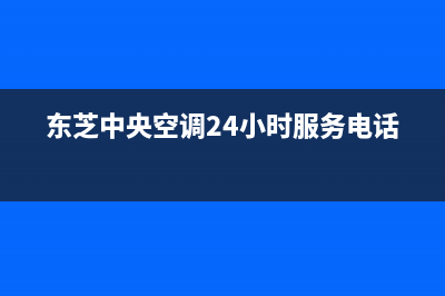 东芝中央空调(各市区24小时客服中心)(东芝中央空调24小时服务电话)