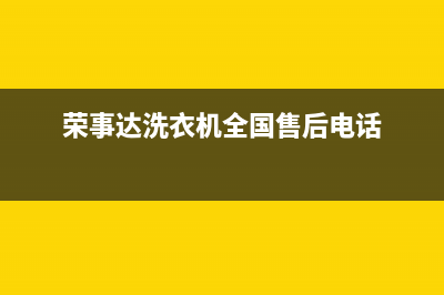 荣事达洗衣机全国服务热线全国统一厂家2022售后服务电话(荣事达洗衣机全国售后电话)