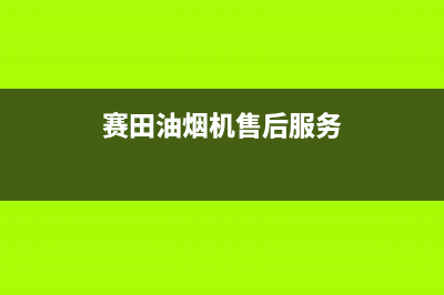 赛度油烟机售后服务热线的电话(今日(赛田油烟机售后服务)