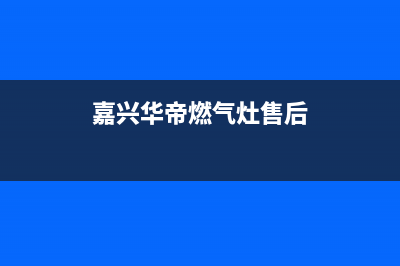 嘉善市区华帝集成灶全国统一服务热线2023已更新(网点/电话)(嘉兴华帝燃气灶售后)