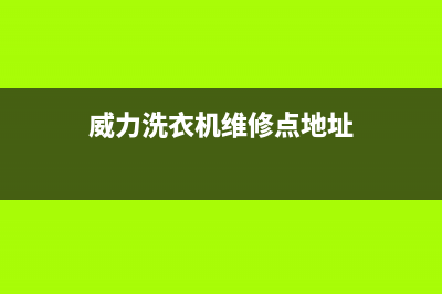 威力洗衣机维修24小时服务热线统一特约网点地址查询(威力洗衣机维修点地址)