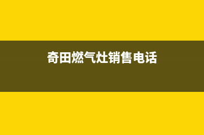 盘锦奇田燃气灶全国服务电话2023已更新(全国联保)(奇田燃气灶销售电话)