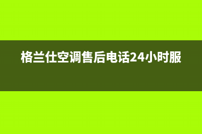 格兰仕空调售后维修中心电话(格兰仕空调售后电话24小时服务)