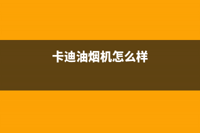 卡梦帝油烟机服务中心2023已更新（今日/资讯）(卡迪油烟机怎么样)