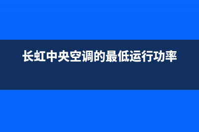 长虹中央空调的售后服务电话(长虹中央空调的最低运行功率)