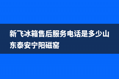 新飞冰箱售后服务电话2023已更新(400更新)(新飞冰箱售后服务电话是多少山东泰安宁阳磁窑)