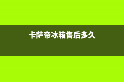 卡萨帝冰箱售后维修服务电话已更新(今日资讯)(卡萨帝冰箱售后多久)