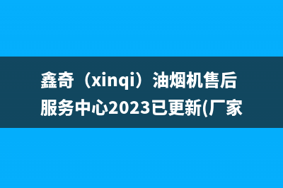 鑫奇（xinqi）油烟机售后服务中心2023已更新(厂家400)