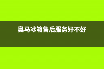 奥马冰箱售后服务中心已更新(厂家热线)(奥马冰箱售后服务好不好)