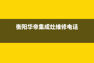 衡阳华帝集成灶售后维修电话2023已更新(厂家400)(衡阳华帝集成灶维修电话)