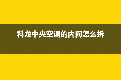 科龙中央空调的售后服务(科龙中央空调的内网怎么拆)