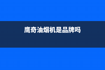 鹰奇（YingQi）油烟机售后服务电话2023已更新(2023更新)(鹰奇油烟机是品牌吗)