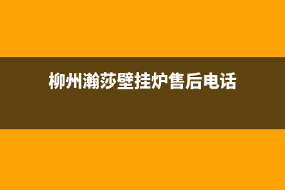 柳州瀚莎壁挂炉客服电话24小时(柳州瀚莎壁挂炉售后电话)