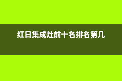 九江红日集成灶售后服务 客服电话2023已更新(网点/更新)(红日集成灶前十名排名第几)