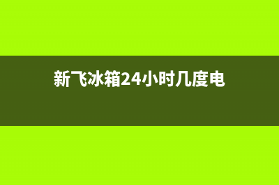 新飞冰箱24小时服务热线电话已更新(电话)(新飞冰箱24小时几度电)