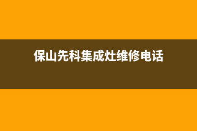 保山先科集成灶的售后电话是多少2023已更新（今日/资讯）(保山先科集成灶维修电话)