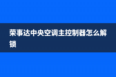 荣事达中央空调安装电话24小时人工电话(荣事达中央空调主控制器怎么解锁)