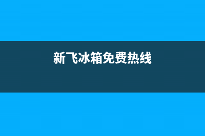 新飞冰箱人工服务电话(2023更新)(新飞冰箱免费热线)