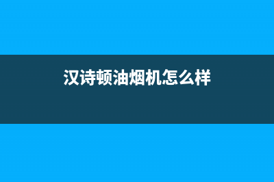 汉诗顿（HANSHIDUN）油烟机服务热线电话24小时2023已更新(网点/电话)(汉诗顿油烟机怎么样)