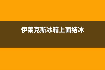 伊莱克斯冰箱上门服务标准2023已更新（厂家(伊莱克斯冰箱上面结冰)