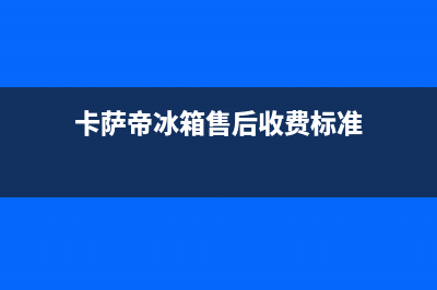 卡萨帝冰箱售后维修服务电话(客服400)(卡萨帝冰箱售后收费标准)