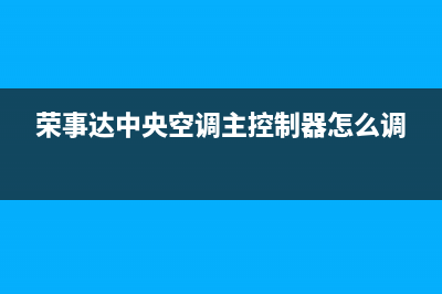 荣事达中央空调售后服务电话(荣事达中央空调主控制器怎么调)