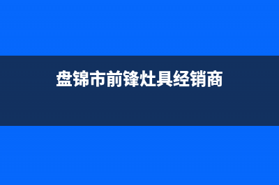 盘锦市前锋灶具售后电话2023已更新(400/联保)(盘锦市前锋灶具经销商)