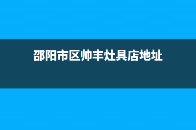 邵阳市区帅丰灶具售后维修电话号码2023已更新(400)(邵阳市区帅丰灶具店地址)