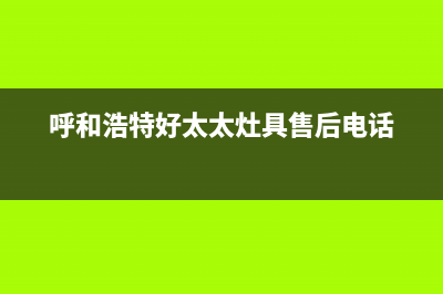 呼和浩特市好太太灶具服务电话2023已更新(网点/更新)(呼和浩特好太太灶具售后电话)