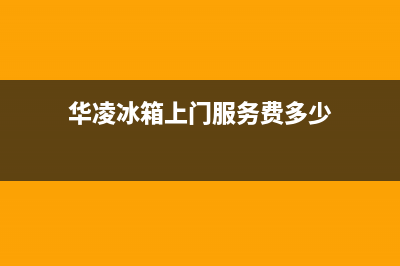 华凌冰箱上门服务电话号码已更新[服务热线](华凌冰箱上门服务费多少)