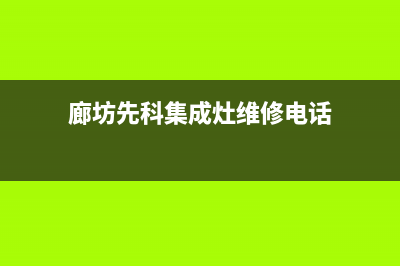 廊坊先科集成灶售后服务电话已更新(廊坊先科集成灶维修电话)