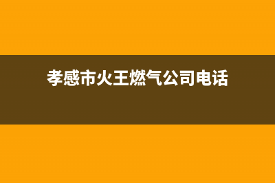 孝感市火王燃气灶服务电话已更新(孝感市火王燃气公司电话)