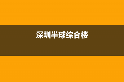 深圳市半球集成灶全国24小时服务热线2023已更新(网点/更新)(深圳半球综合楼)