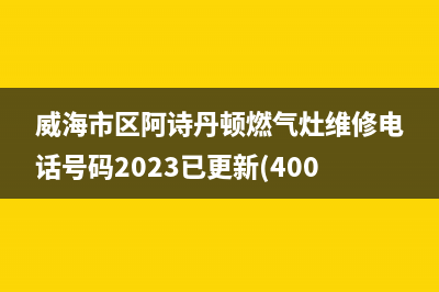 威海市区阿诗丹顿燃气灶维修电话号码2023已更新(400)