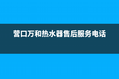 营口市万和集成灶的售后电话是多少2023已更新（今日/资讯）(营口万和热水器售后服务电话)