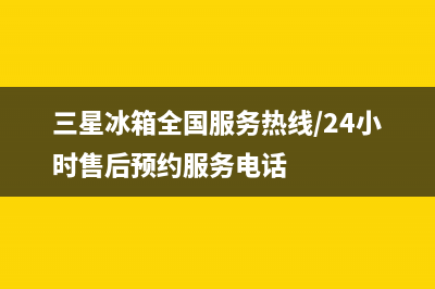 三星冰箱全国服务热线(2023更新)(三星冰箱全国服务热线/24小时售后预约服务电话)