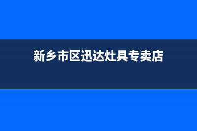 新乡市区迅达灶具服务24小时热线电话(今日(新乡市区迅达灶具专卖店)