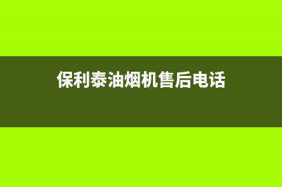 保利泰油烟机售后服务电话2023已更新(2023更新)(保利泰油烟机售后电话)