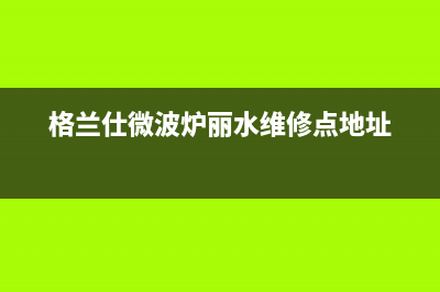 丽水市区格兰仕燃气灶维修中心2023已更新(2023/更新)(格兰仕微波炉丽水维修点地址)