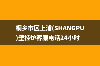 桐乡市区上浦(SHANGPU)壁挂炉客服电话24小时