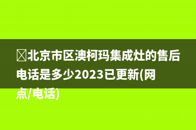 ﻿北京市区澳柯玛集成灶的售后电话是多少2023已更新(网点/电话)