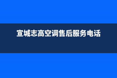 宣城市志高灶具服务中心电话已更新(宣城志高空调售后服务电话)