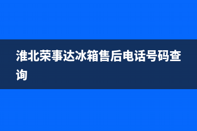 淮北市荣事达(Royalstar)壁挂炉售后服务热线(淮北荣事达冰箱售后电话号码查询)