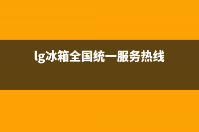 LG冰箱全国服务热线(网点/资讯)(lg冰箱全国统一服务热线)