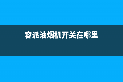 容派油烟机售后服务中心2023已更新(2023更新)(容派油烟机开关在哪里)