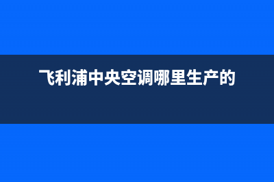 飞利浦中央空调维修电话24小时 维修点(飞利浦中央空调哪里生产的)