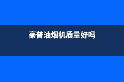 豪普（HAOPU）油烟机售后服务电话2023已更新(今日(豪普油烟机质量好吗)