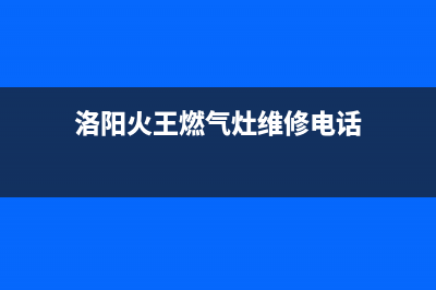 洛阳火王燃气灶服务24小时热线电话2023已更新(全国联保)(洛阳火王燃气灶维修电话)