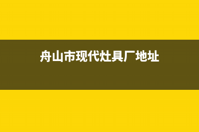 舟山市现代灶具全国售后服务中心2023已更新(全国联保)(舟山市现代灶具厂地址)